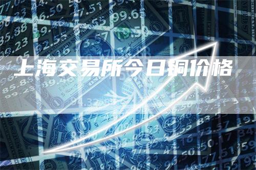 上海交易所今日铜价格