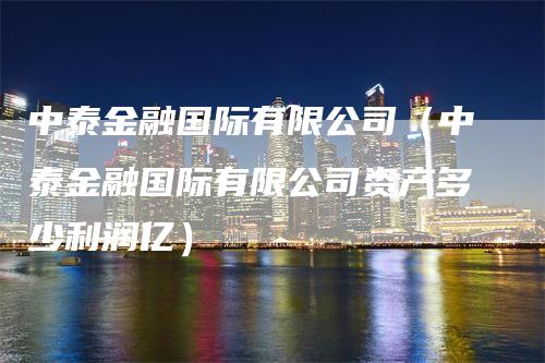 中泰金融国际有限公司（中泰金融国际有限公司资产多少利润亿）