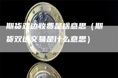 期货双边收费是啥意思（期货双边交易是什么意思）
