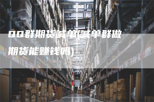 QQ群期货喊单(喊单群做期货能赚钱吗)