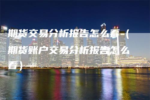 期货交易分析报告怎么看（期货账户交易分析报告怎么看）