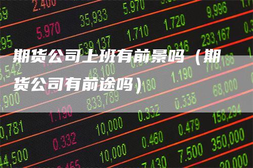 期货公司上班有前景吗（期货公司有前途吗）