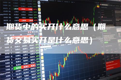 期货中的买开什么意思（期货交易买开是什么意思）