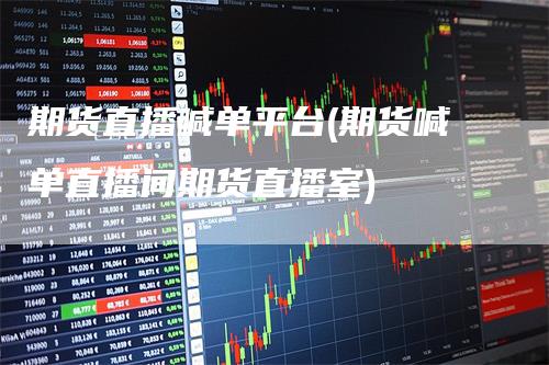 期货直播喊单平台(期货喊单直播间期货直播室)