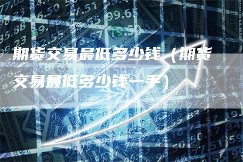 期货交易最低多少钱（期货交易最低多少钱一手）