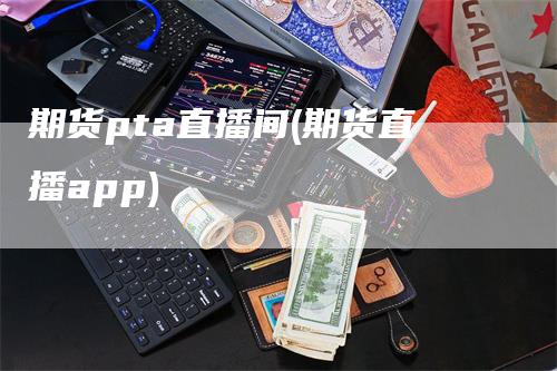 期货pta直播间(期货直播app)