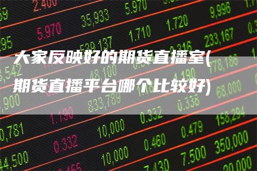 大家反映好的期货直播室(期货直播平台哪个比较好)