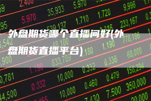 外盘期货哪个直播间好(外盘期货直播平台)