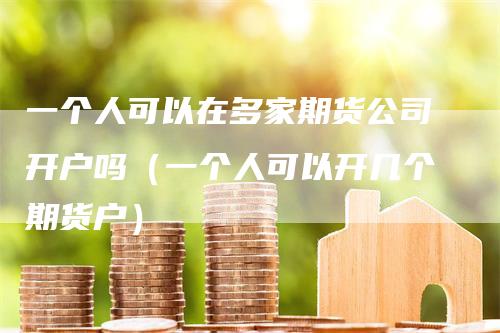 一个人可以在多家期货公司开户吗（一个人可以开几个期货户）