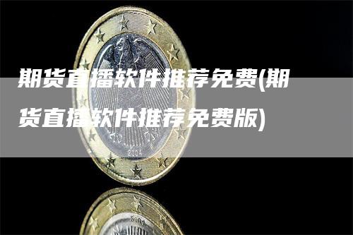 期货直播软件推荐免费(期货直播软件推荐免费版)