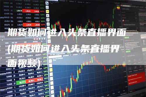 期货如何进入头条直播界面(期货如何进入头条直播界面视频)