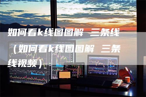 如何看k线图图解 三条线（如何看k线图图解 三条线视频）