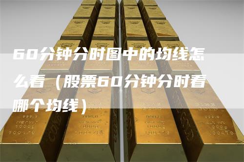 60分钟分时图中的均线怎么看（股票60分钟分时看哪个均线）