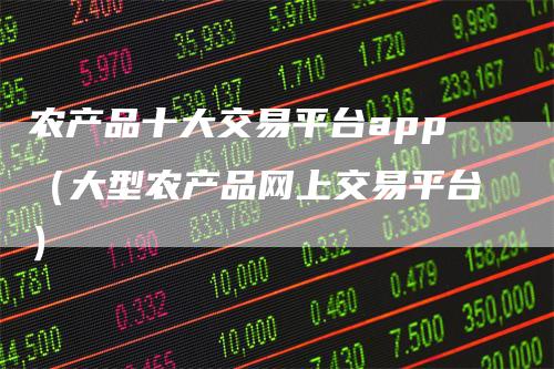 农产品十大交易平台app（大型农产品网上交易平台）