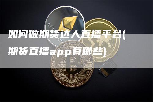 如何做期货达人直播平台(期货直播app有哪些)