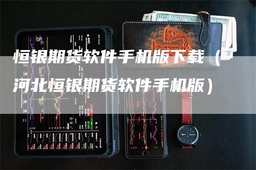 恒银期货软件手机版下载（河北恒银期货软件手机版）
