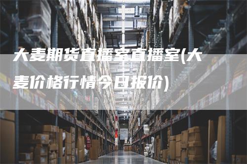 大麦期货直播室直播室(大麦价格行情今日报价)
