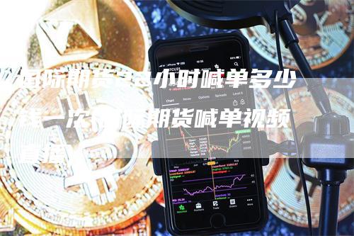 国际期货22小时喊单多少钱一次(国际期货喊单视频直播)