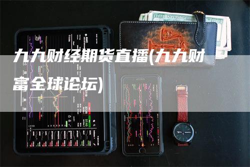 九九财经期货直播(九九财富全球论坛)