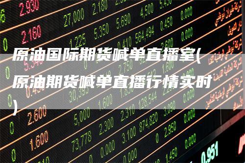 原油国际期货喊单直播室(原油期货喊单直播行情实时)