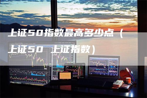 上证50指数最高多少点（上证50 上证指数）