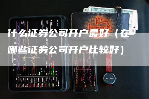 什么证券公司开户最好（在哪些证券公司开户比较好）