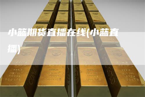 小篮期货直播在线(小蓝直播)