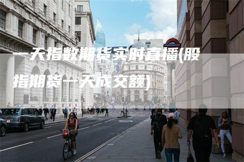 一天指数期货实时直播(股指期货一天成交额)