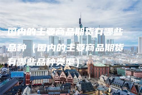 国内的主要商品期货有哪些品种（国内的主要商品期货有哪些品种类型）