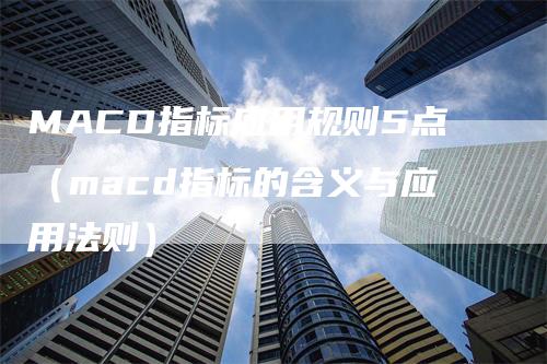 MACD指标应用规则5点（macd指标的含义与应用法则）