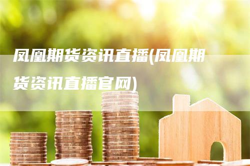 凤凰期货资讯直播(凤凰期货资讯直播官网)