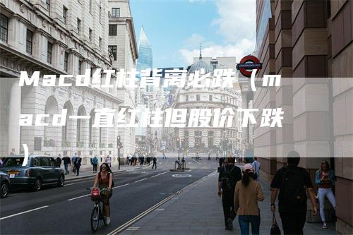Macd红柱背离必跌（macd一直红柱但股价下跌）