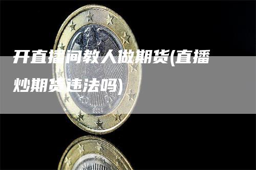 开直播间教人做期货(直播炒期货违法吗)