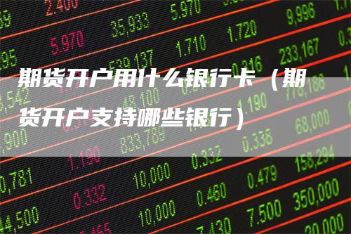 期货开户用什么银行卡（期货开户支持哪些银行）