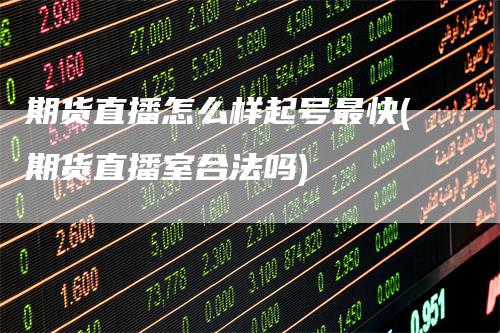 期货直播怎么样起号最快(期货直播室合法吗)