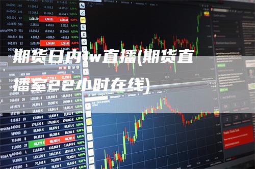 期货日内1w直播(期货直播室22小时在线)