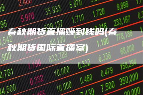 春秋期货直播赚到钱吗(春秋期货国际直播室)