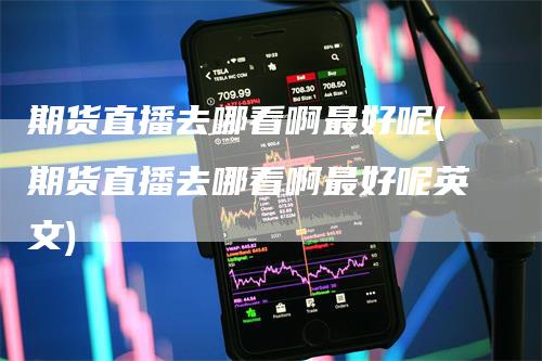 期货直播去哪看啊最好呢(期货直播去哪看啊最好呢英文)