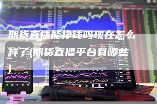 期货直播能挣钱吗现在怎么样了(期货直播平台有哪些)