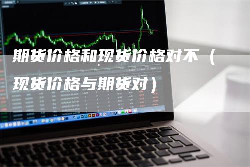 期货价格和现货价格对不（现货价格与期货对）