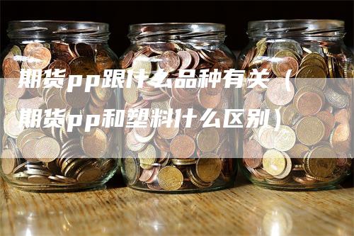 期货pp跟什么品种有关（期货pp和塑料什么区别）