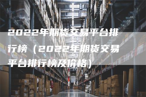 2022年期货交易平台排行榜（2022年期货交易平台排行榜及价格）