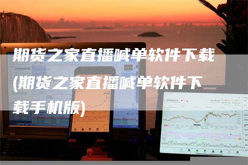 期货之家直播喊单软件下载(期货之家直播喊单软件下载手机版)