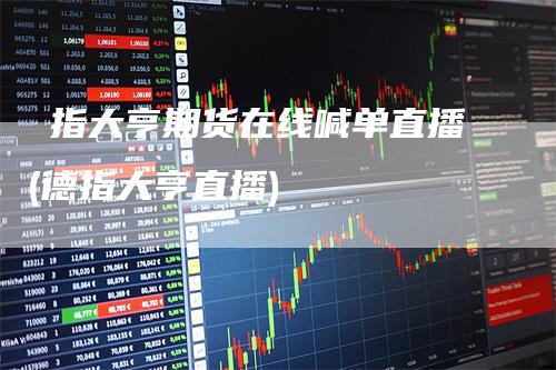 徳指大亨期货在线喊单直播(德指大亨直播)