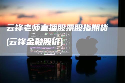 云锋老师直播股票股指期货(云锋金融股价)