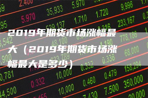 2019年期货市场涨幅最大（2019年期货市场涨幅最大是多少）