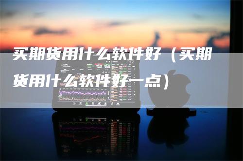 买期货用什么软件好（买期货用什么软件好一点）