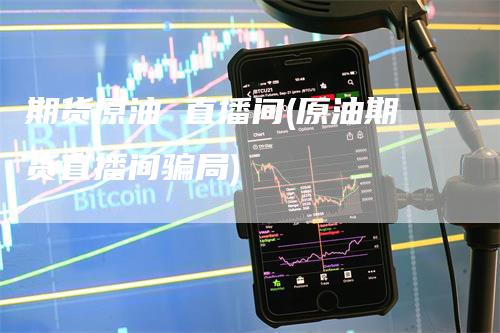 期货原油 直播间(原油期货直播间骗局)