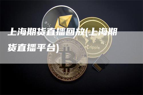 上海期货直播回放(上海期货直播平台)