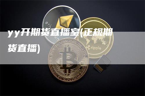 yy开期货直播室(正规期货直播)